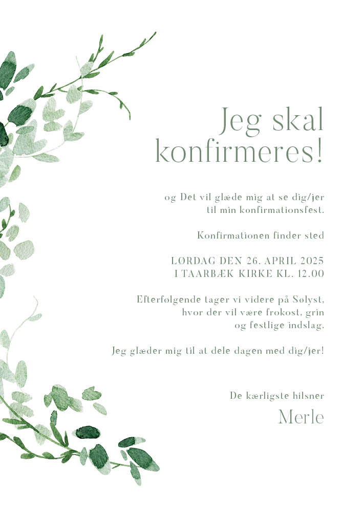 
                Fint konfirmationsdesign med smukke grønne grene der vokser i en krans. Invitationen er perfekt til en konfirmation i naturens tegn. Til designet kommer også matchende elementer i form af velkomstskilt, salmehæfte, bordoversigt, menukort, bordkort, drinkskort, takkekort mm. således du kan skabe en rød tråd for dagen.                